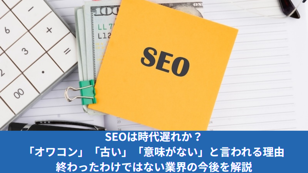 SEOは時代遅れか？生成AIの台頭で「オワコン」「古い」「意味がない」と言われる理由と終わったわけではない業界の今後を解説