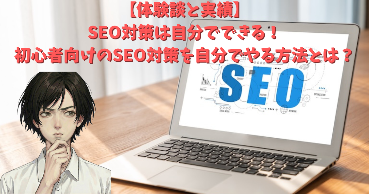 【体験談と実績】SEO対策は自分でできる！初心者向けのSEO対策を自分でやる方法、無料ツール、やり方の具体例を紹介